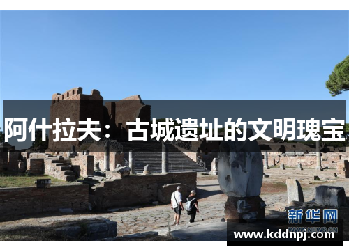 阿什拉夫:古城遗址的文明瑰宝