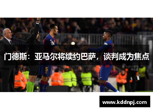 门德斯：亚马尔将续约巴萨，谈判成为焦点