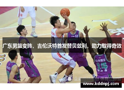 广东男篮变阵,吉伦沃特首发替贝兹利,助力取得奇效
