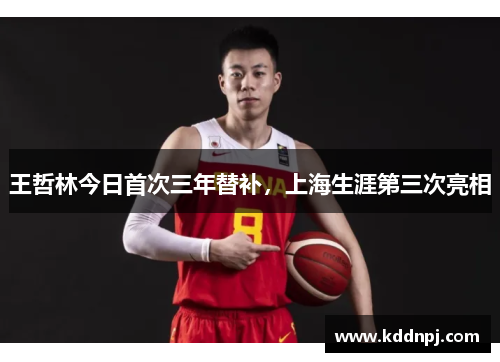 王哲林今日首次三年替补，上海生涯第三次亮相