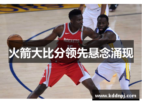 火箭大比分领先悬念涌现
