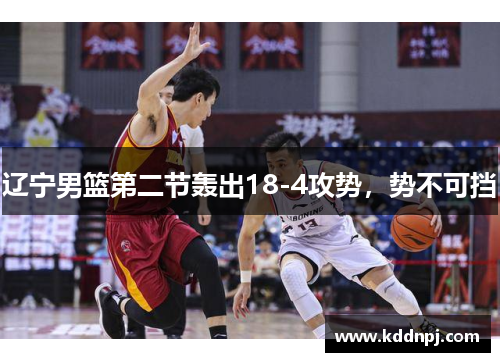 辽宁男篮第二节轰出18-4攻势，势不可挡